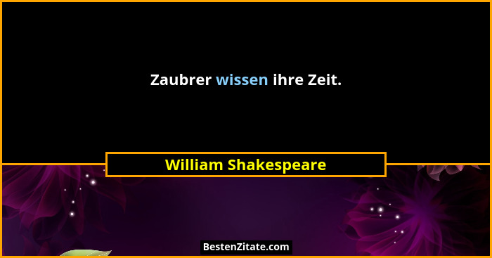 Zaubrer wissen ihre Zeit.... - William Shakespeare