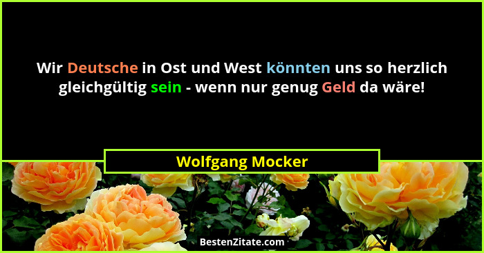 Wir Deutsche in Ost und West könnten uns so herzlich gleichgültig sein - wenn nur genug Geld da wäre!... - Wolfgang Mocker