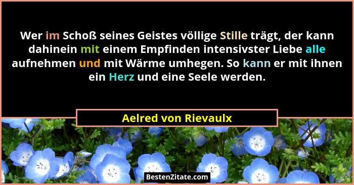 Wer im Schoß seines Geistes völlige Stille trägt, der kann dahinein mit einem Empfinden intensivster Liebe alle aufnehmen und mi... - Aelred von Rievaulx