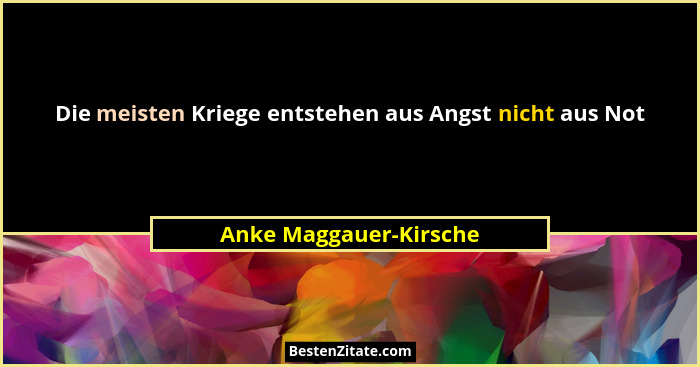 Die meisten Kriege entstehen aus Angst nicht aus Not... - Anke Maggauer-Kirsche