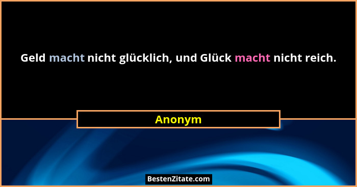 Geld macht nicht glücklich, und Glück macht nicht reich.... - Anonym