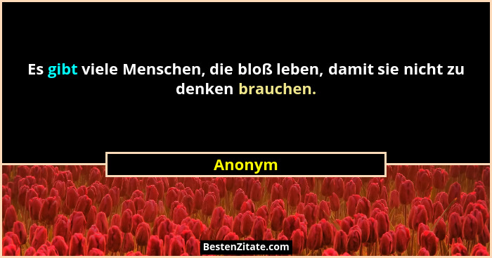 Es gibt viele Menschen, die bloß leben, damit sie nicht zu denken brauchen.... - Anonym