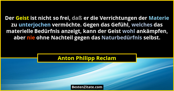Der Geist ist nicht so frei, daß er die Verrichtungen der Materie zu unterjochen vermöchte. Gegen das Gefühl, welches das mater... - Anton Philipp Reclam