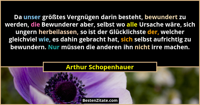 Da unser größtes Vergnügen darin besteht, bewundert zu werden, die Bewunderer aber, selbst wo alle Ursache wäre, sich ungern her... - Arthur Schopenhauer