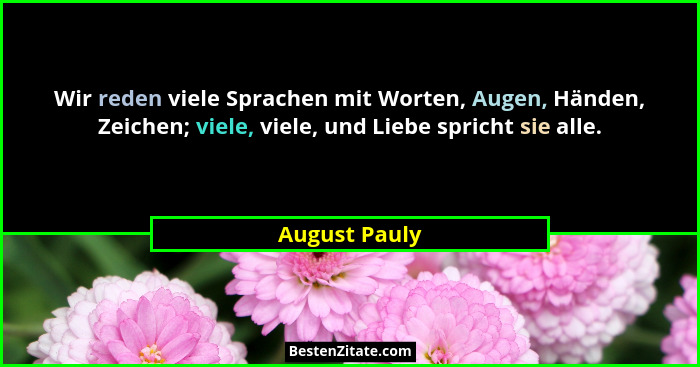 Wir reden viele Sprachen mit Worten, Augen, Händen, Zeichen; viele, viele, und Liebe spricht sie alle.... - August Pauly