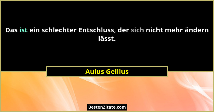 Das ist ein schlechter Entschluss, der sich nicht mehr ändern lässt.... - Aulus Gellius