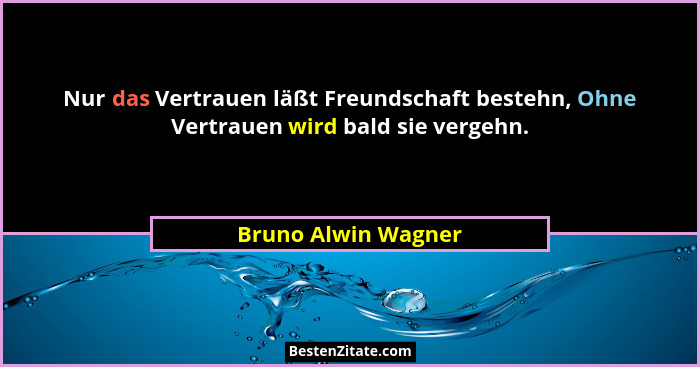 Nur das Vertrauen läßt Freundschaft bestehn, Ohne Vertrauen wird bald sie vergehn.... - Bruno Alwin Wagner