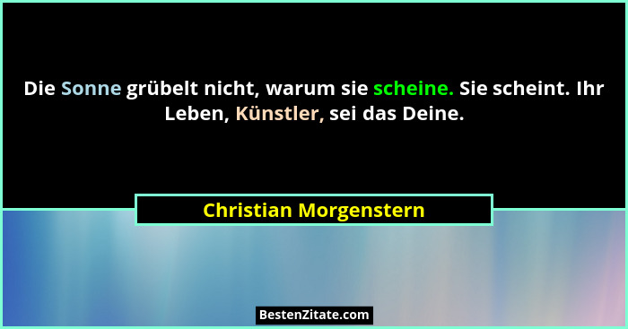 Die Sonne grübelt nicht, warum sie scheine. Sie scheint. Ihr Leben, Künstler, sei das Deine.... - Christian Morgenstern