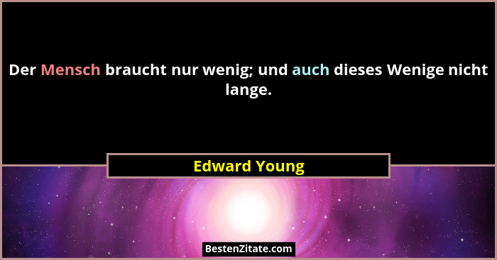 Der Mensch braucht nur wenig; und auch dieses Wenige nicht lange.... - Edward Young
