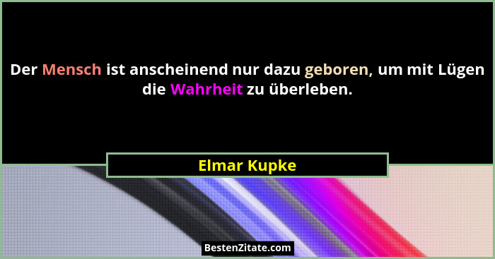 Der Mensch ist anscheinend nur dazu geboren, um mit Lügen die Wahrheit zu überleben.... - Elmar Kupke
