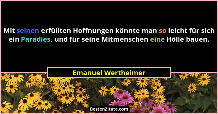 Mit seinen erfüllten Hoffnungen könnte man so leicht für sich ein Paradies, und für seine Mitmenschen eine Hölle bauen.... - Emanuel Wertheimer