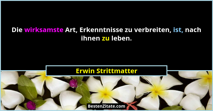 Die wirksamste Art, Erkenntnisse zu verbreiten, ist, nach ihnen zu leben.... - Erwin Strittmatter