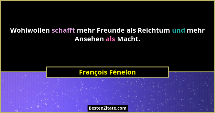 Wohlwollen schafft mehr Freunde als Reichtum und mehr Ansehen als Macht.... - François Fénelon