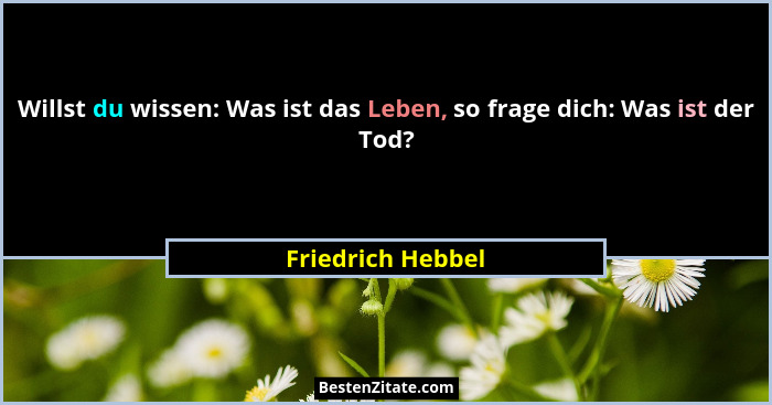 Willst du wissen: Was ist das Leben, so frage dich: Was ist der Tod?... - Friedrich Hebbel