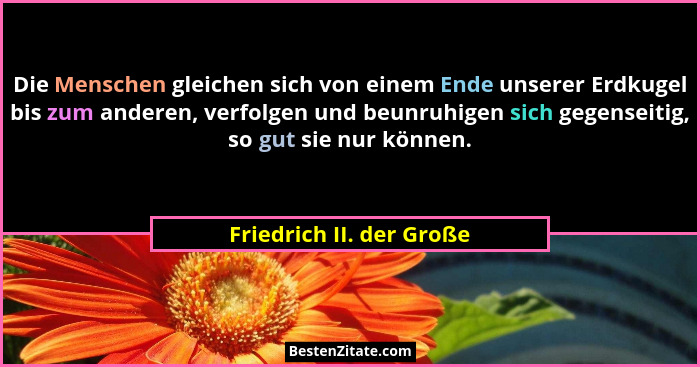 Die Menschen gleichen sich von einem Ende unserer Erdkugel bis zum anderen, verfolgen und beunruhigen sich gegenseitig, so g... - Friedrich II. der Große