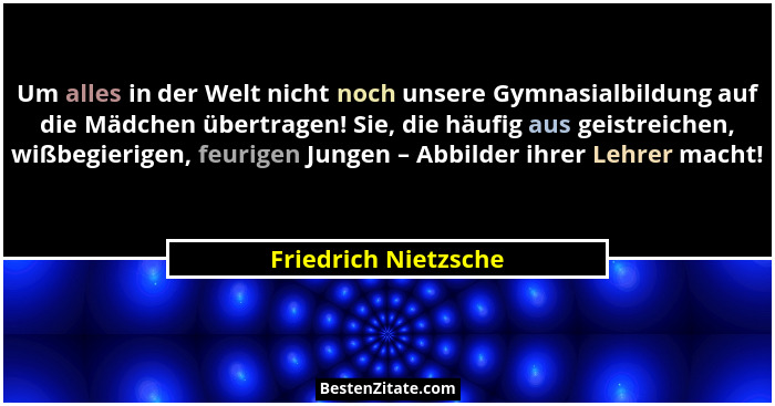 Um alles in der Welt nicht noch unsere Gymnasialbildung auf die Mädchen übertragen! Sie, die häufig aus geistreichen, wißbegieri... - Friedrich Nietzsche