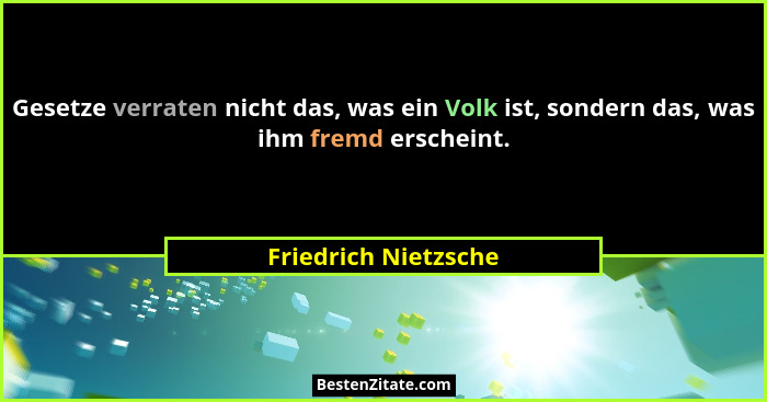 Gesetze verraten nicht das, was ein Volk ist, sondern das, was ihm fremd erscheint.... - Friedrich Nietzsche