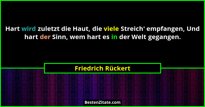 Hart wird zuletzt die Haut, die viele Streich' empfangen, Und hart der Sinn, wem hart es in der Welt gegangen.... - Friedrich Rückert