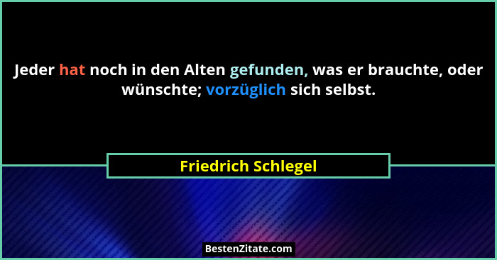 Jeder hat noch in den Alten gefunden, was er brauchte, oder wünschte; vorzüglich sich selbst.... - Friedrich Schlegel