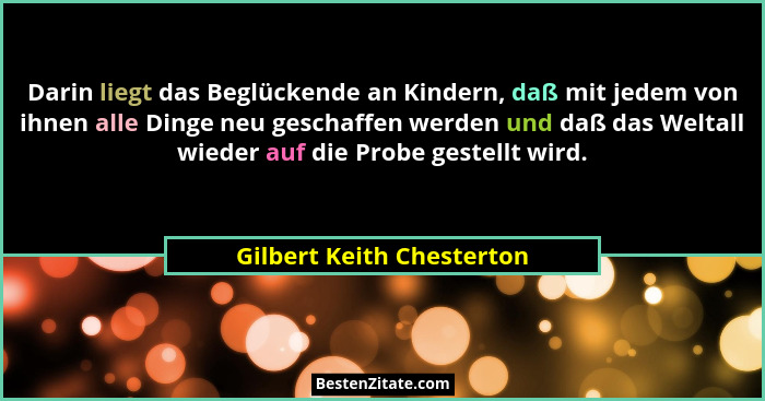 Darin liegt das Beglückende an Kindern, daß mit jedem von ihnen alle Dinge neu geschaffen werden und daß das Weltall wieder... - Gilbert Keith Chesterton