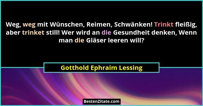 Weg, weg mit Wünschen, Reimen, Schwänken! Trinkt fleißig, aber trinket still! Wer wird an die Gesundheit denken, Wenn man d... - Gotthold Ephraim Lessing