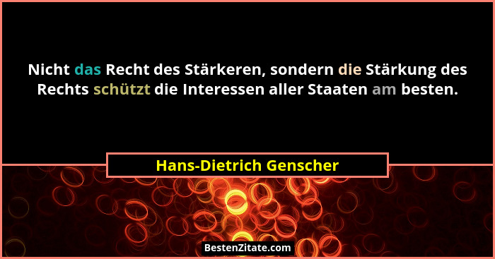 Nicht das Recht des Stärkeren, sondern die Stärkung des Rechts schützt die Interessen aller Staaten am besten.... - Hans-Dietrich Genscher