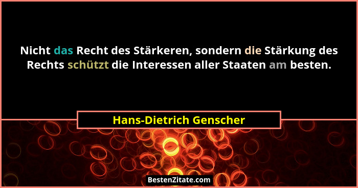 Nicht das Recht des Stärkeren, sondern die Stärkung des Rechts schützt die Interessen aller Staaten am besten.... - Hans-Dietrich Genscher