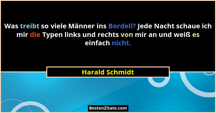 Was treibt so viele Männer ins Bordell? Jede Nacht schaue ich mir die Typen links und rechts von mir an und weiß es einfach nicht.... - Harald Schmidt