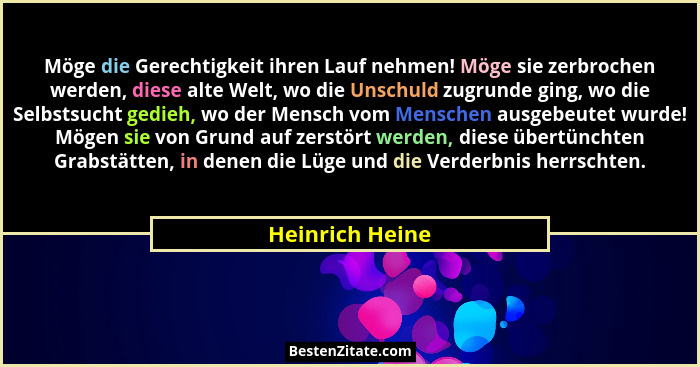 Möge die Gerechtigkeit ihren Lauf nehmen! Möge sie zerbrochen werden, diese alte Welt, wo die Unschuld zugrunde ging, wo die Selbstsu... - Heinrich Heine