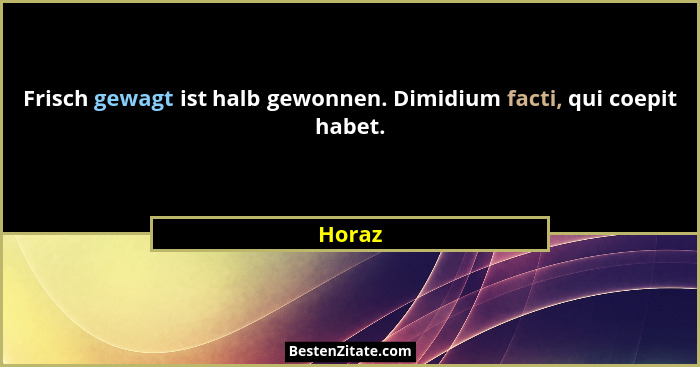 Frisch gewagt ist halb gewonnen. Dimidium facti, qui coepit habet.... - Horaz