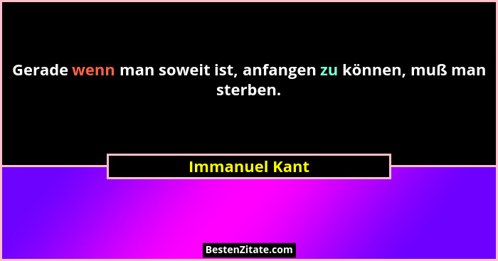 Gerade wenn man soweit ist, anfangen zu können, muß man sterben.... - Immanuel Kant