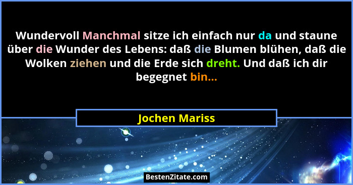 Wundervoll Manchmal sitze ich einfach nur da und staune über die Wunder des Lebens: daß die Blumen blühen, daß die Wolken ziehen und d... - Jochen Mariss