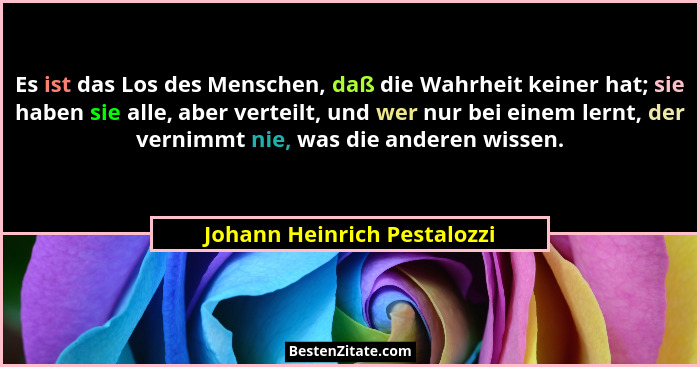 Es ist das Los des Menschen, daß die Wahrheit keiner hat; sie haben sie alle, aber verteilt, und wer nur bei einem lernt,... - Johann Heinrich Pestalozzi