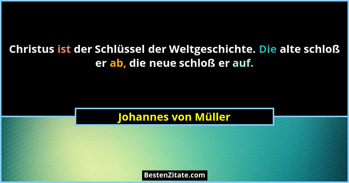 Christus ist der Schlüssel der Weltgeschichte. Die alte schloß er ab, die neue schloß er auf.... - Johannes von Müller