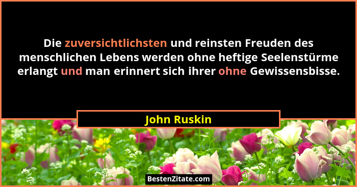 Die zuversichtlichsten und reinsten Freuden des menschlichen Lebens werden ohne heftige Seelenstürme erlangt und man erinnert sich ihrer... - John Ruskin