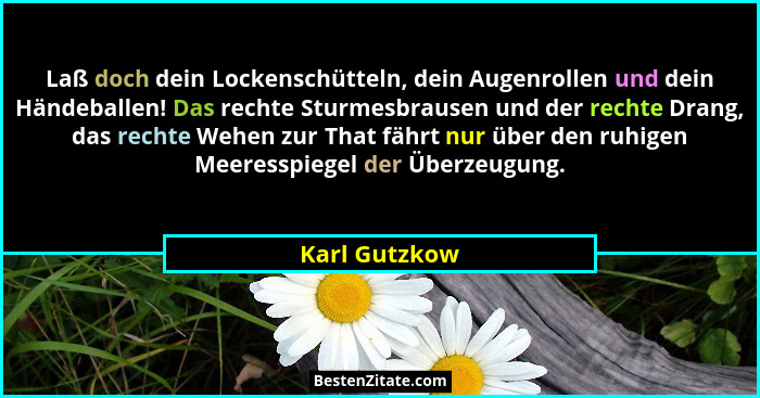 Laß doch dein Lockenschütteln, dein Augenrollen und dein Händeballen! Das rechte Sturmesbrausen und der rechte Drang, das rechte Wehen... - Karl Gutzkow