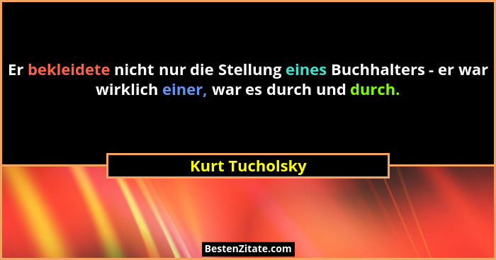Er bekleidete nicht nur die Stellung eines Buchhalters - er war wirklich einer, war es durch und durch.... - Kurt Tucholsky