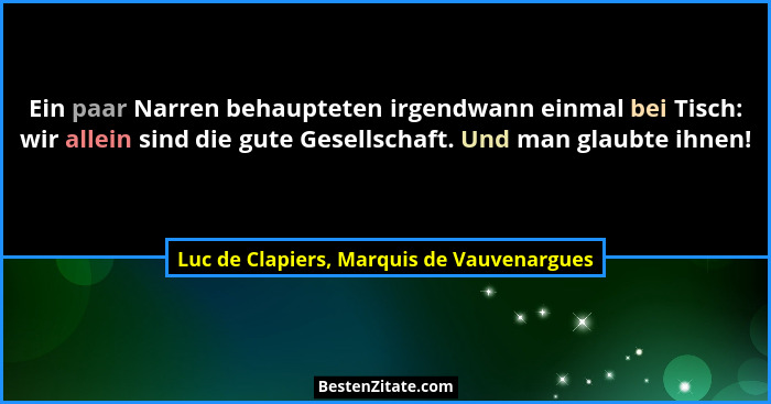 Ein paar Narren behaupteten irgendwann einmal bei Tisch: wir allein sind die gute Gesellschaft. Und man gla... - Luc de Clapiers, Marquis de Vauvenargues