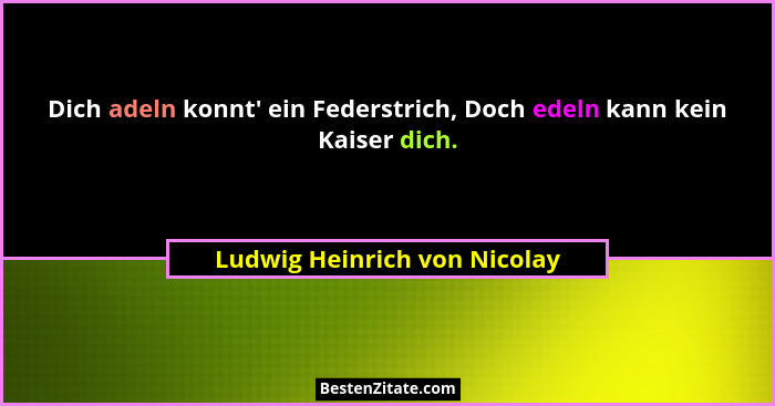 Dich adeln konnt' ein Federstrich, Doch edeln kann kein Kaiser dich.... - Ludwig Heinrich von Nicolay