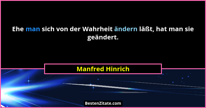 Ehe man sich von der Wahrheit ändern läßt, hat man sie geändert.... - Manfred Hinrich