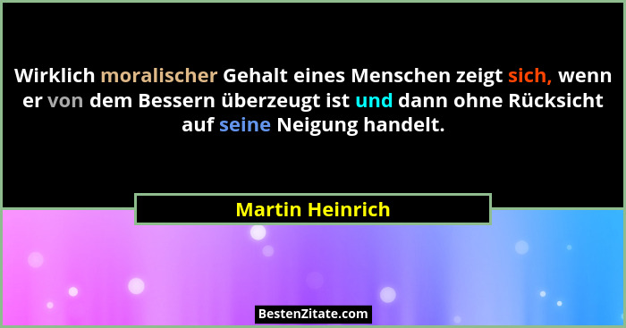 Wirklich moralischer Gehalt eines Menschen zeigt sich, wenn er von dem Bessern überzeugt ist und dann ohne Rücksicht auf seine Neigu... - Martin Heinrich