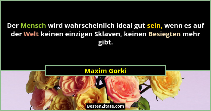 Der Mensch wird wahrscheinlich ideal gut sein, wenn es auf der Welt keinen einzigen Sklaven, keinen Besiegten mehr gibt.... - Maxim Gorki