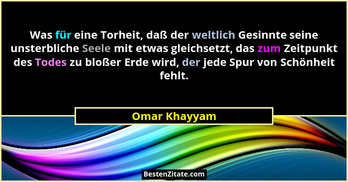 Was für eine Torheit, daß der weltlich Gesinnte seine unsterbliche Seele mit etwas gleichsetzt, das zum Zeitpunkt des Todes zu bloßer E... - Omar Khayyam