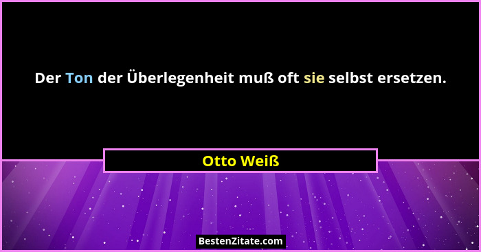 Der Ton der Überlegenheit muß oft sie selbst ersetzen.... - Otto Weiß