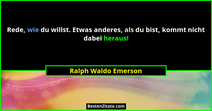 Rede, wie du willst. Etwas anderes, als du bist, kommt nicht dabei heraus!... - Ralph Waldo Emerson