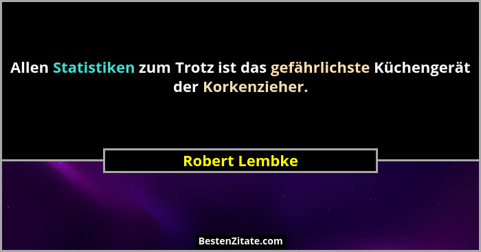 Allen Statistiken zum Trotz ist das gefährlichste Küchengerät der Korkenzieher.... - Robert Lembke