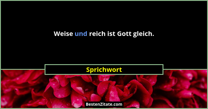 Weise und reich ist Gott gleich.... - Sprichwort