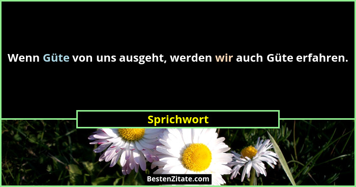 Wenn Güte von uns ausgeht, werden wir auch Güte erfahren.... - Sprichwort