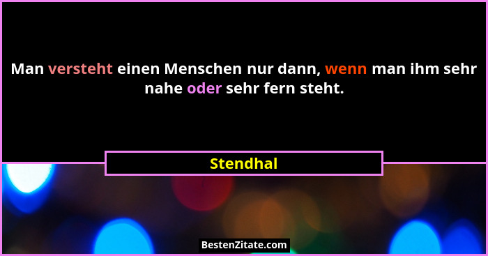Man versteht einen Menschen nur dann, wenn man ihm sehr nahe oder sehr fern steht.... - Stendhal
