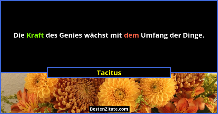 Die Kraft des Genies wächst mit dem Umfang der Dinge.... - Tacitus